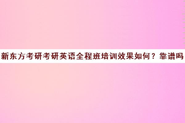 新东方考研考研英语全程班培训效果如何？靠谱吗（新东方考研英语有几个班）