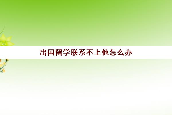 出国留学联系不上他怎么办