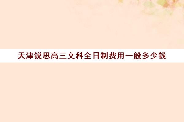 天津锐思高三文科全日制费用一般多少钱(天津高三封闭式培训机构)