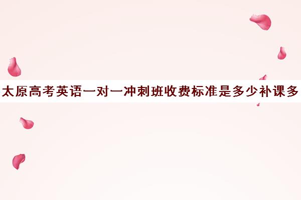 太原高考英语一对一冲刺班收费标准是多少补课多少钱一小时(太原高三冲刺机构排名)