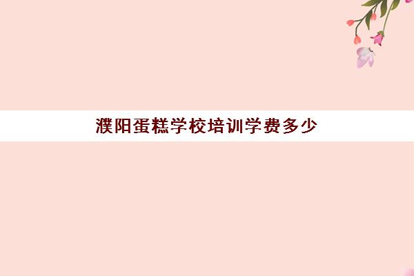 濮阳蛋糕学校培训学费多少(濮阳双语实验学校学费)