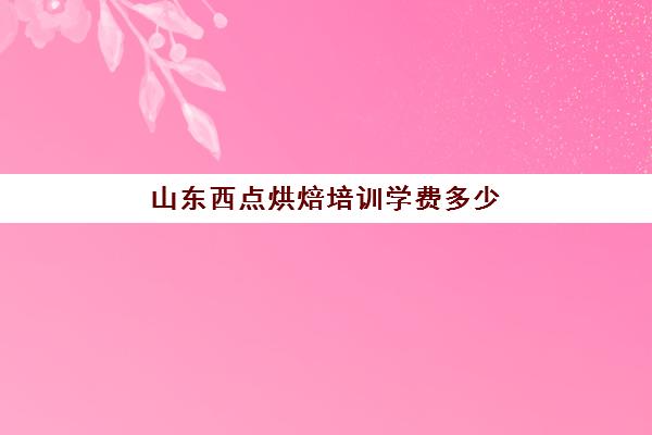 山东西点烘焙培训学费多少(西点培训班一般学费多少钱)