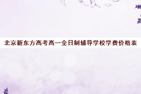 北京新东方高考高一全日制辅导学校学费价格表（新东方高三一对一收费价格表）