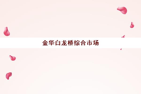 金华白龙桥综合市场(金华白龙桥哪里有的玩)