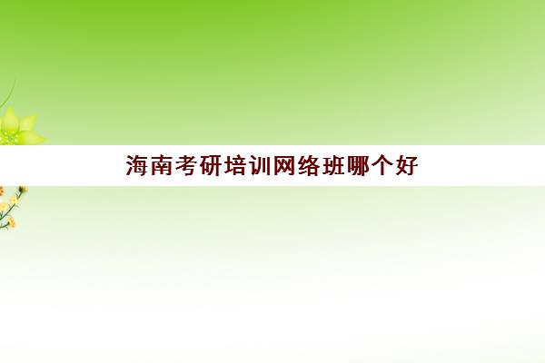 海南考研培训网络班哪个好(考研培训机构前十名)