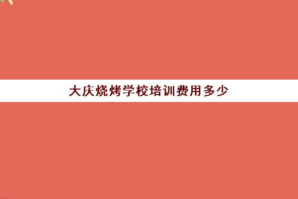 大庆烧烤学校培训费用多少(学烧烤大概多少学费)