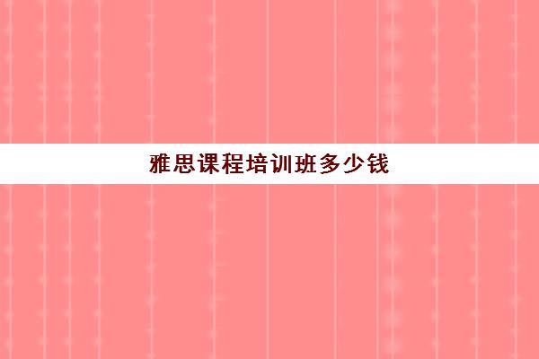 雅思课程培训班多少钱(雅思培训班价格一览表最新)