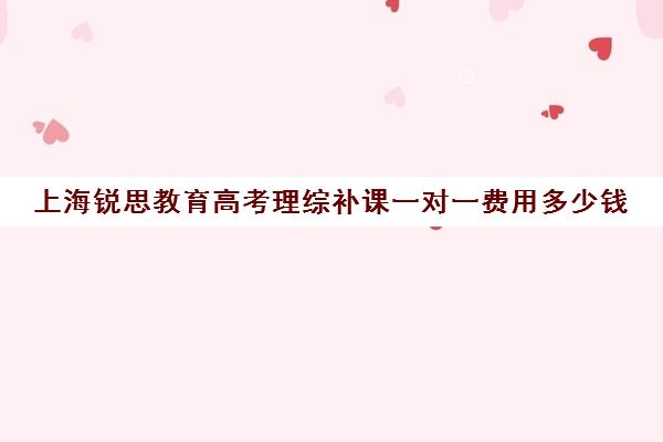 上海锐思教育高考理综补课一对一费用多少钱（上海高三全日制补课机构）