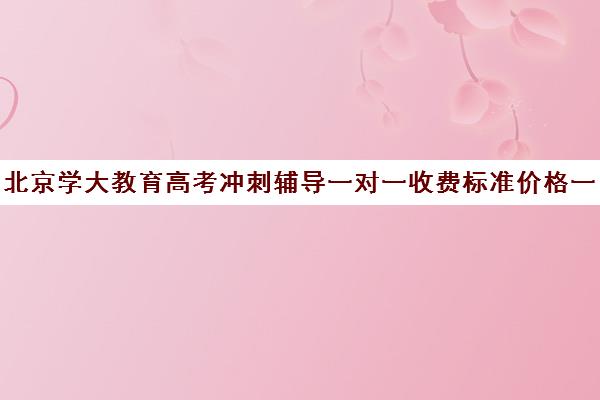 北京学大教育高考冲刺辅导一对一收费标准价格一览（高考培训机构哪家强）