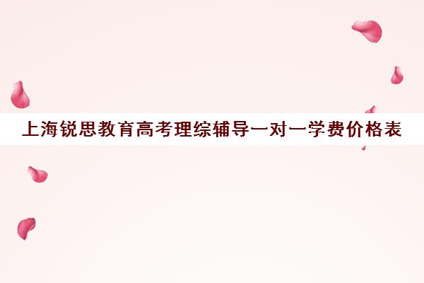 上海锐思教育高考理综辅导一对一学费价格表（上海高中一对一补课多少钱一小时）