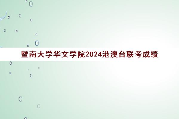 暨南大学华文学院2024港澳台联考成绩(暨南大学华文学院港澳台联考)