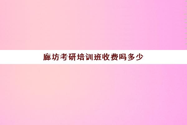 廊坊考研培训班收费吗多少(考研培训班多少钱)