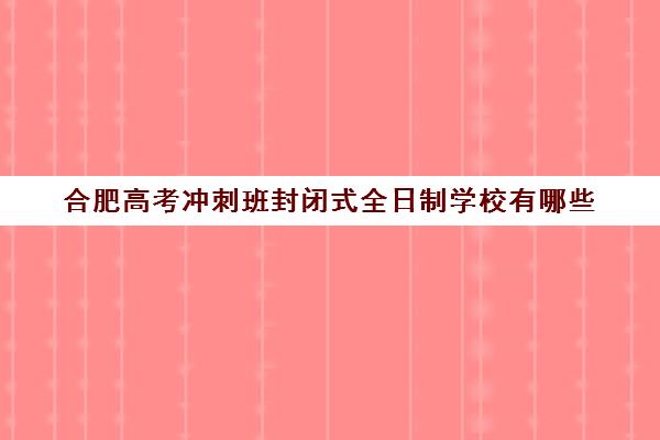 合肥高考冲刺班封闭式全日制学校有哪些(合肥复读学校排名一览)