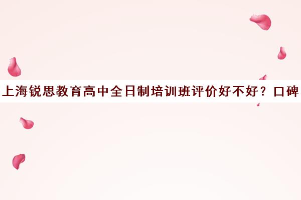 上海锐思教育高中全日制培训班评价好不好？口碑如何？（上海精锐一对一收费标准）