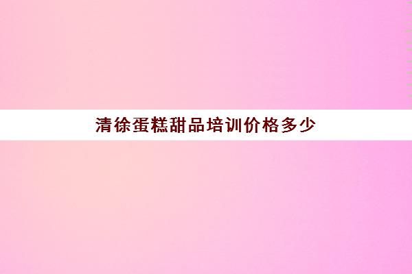 清徐蛋糕甜品培训价格多少(培训蛋糕学校学费多少钱一个月)