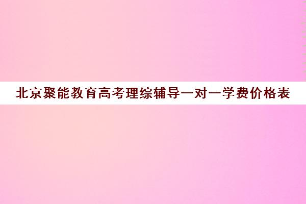 北京聚能教育高考理综辅导一对一学费价格表（聚能教育靠谱吗）