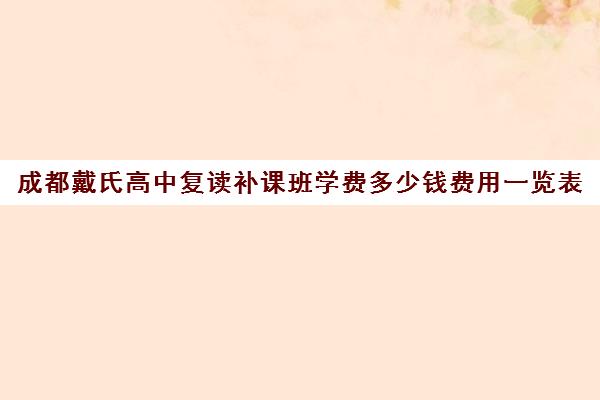 成都戴氏高中复读补课班学费多少钱费用一览表(成都市复读学校排名及费用)