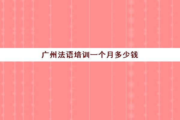 广州法语培训一个月多少钱(法语一对一培训多少钱)