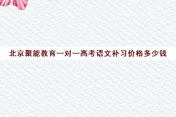 北京聚能教育一对一高考语文补习价格多少钱