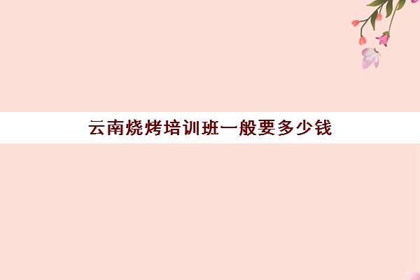 云南烧烤培训班一般要多少钱(学烧烤大概多少学费)