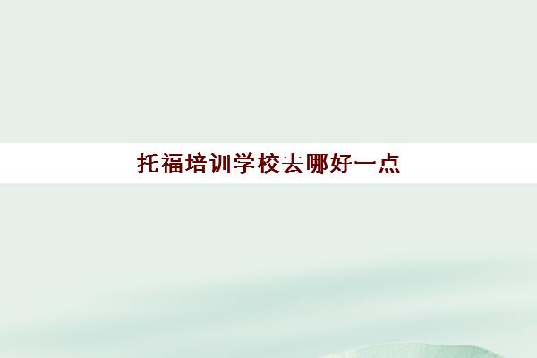 托福培训学校去哪好一点(去哪学托福哪个好)