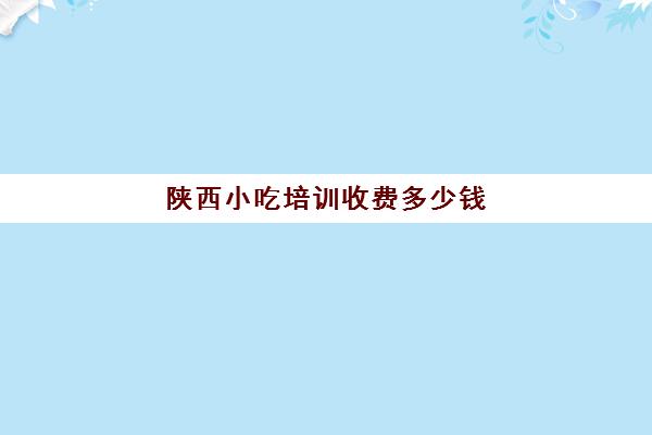 陕西小吃培训收费多少钱(陕西正宗餐饮培训怎么样)