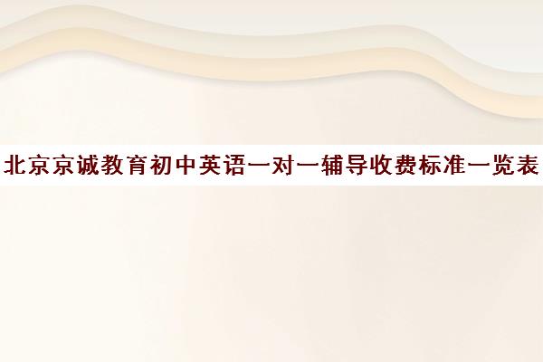 北京京诚教育初中英语一对一辅导收费标准一览表（正规一对一辅导机构）