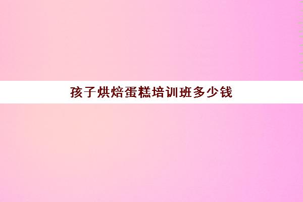 孩子烘焙蛋糕培训班多少钱(烘焙班一般学费多少)