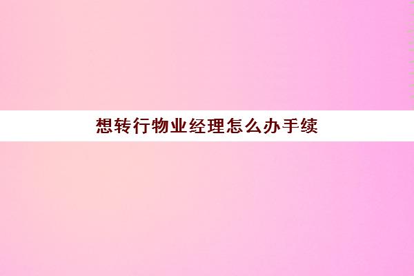 想转行物业经理怎么办手续(新手可以做物业经理吗)