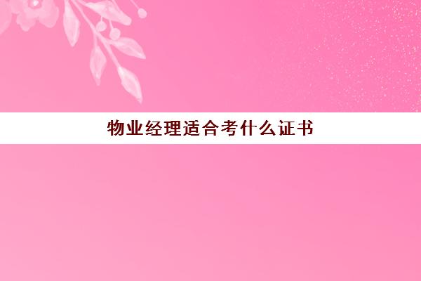 物业经理适合考什么证书(物业经理从业资格证怎么考)