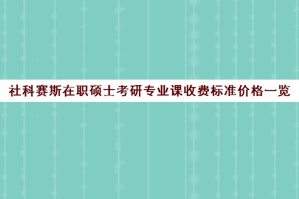 社科赛斯在职硕士考研专业课收费标准价格一览（非全日制社会工作硕士）