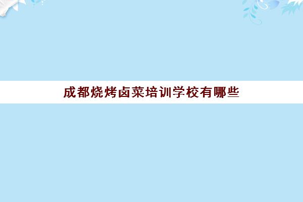 成都烧烤卤菜培训学校有哪些(成都最有名的卤菜实体店培训)