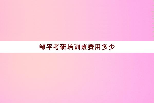 邹平考研培训班费用多少(考研辅导机构收费怎么样)