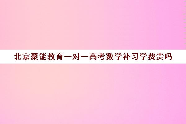 北京聚能教育一对一高考数学补习学费贵吗