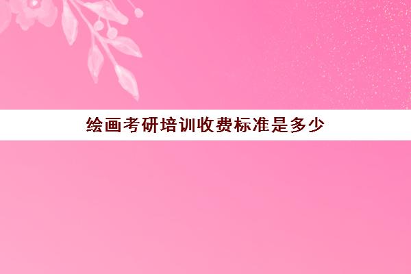 绘画考研培训收费标准是多少(绘画工具有哪些)