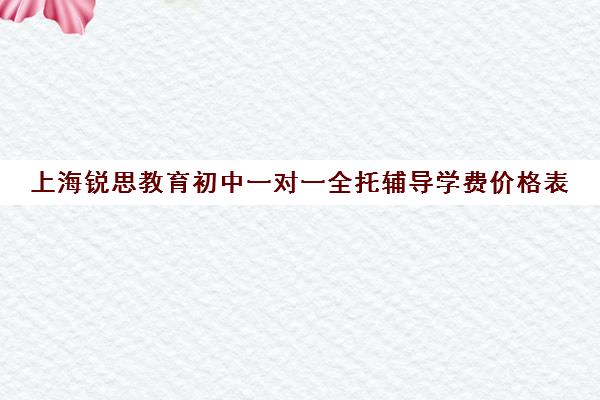 上海锐思教育初中一对一全托辅导学费价格表（上海汇思家教怎么样）