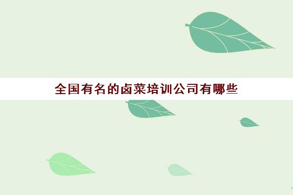 全国有名的卤菜培训公司有哪些(卤菜哪里的最出名)