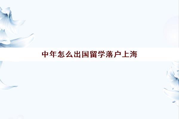 中年怎么出国留学落户上海(上海落户国外大学名单)