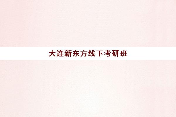 大连新东方线下考研班(大连考研学校排名)