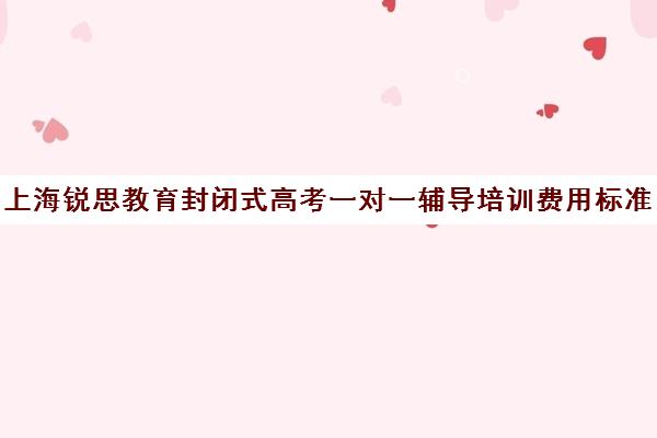 上海锐思教育封闭式高考一对一辅导培训费用标准价格表（全日制高三封闭辅导班哪个好）