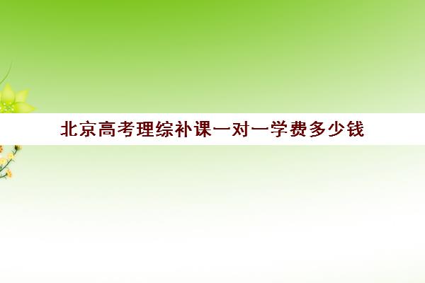 北京高考理综补课一对一学费多少钱(高考一对一辅导多少钱一小时)