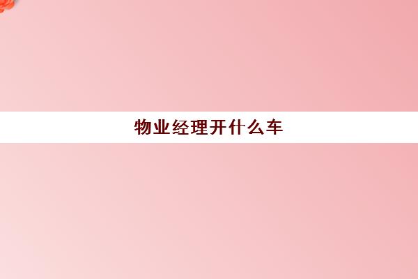 物业经理开什么车(物业经理好当吗)