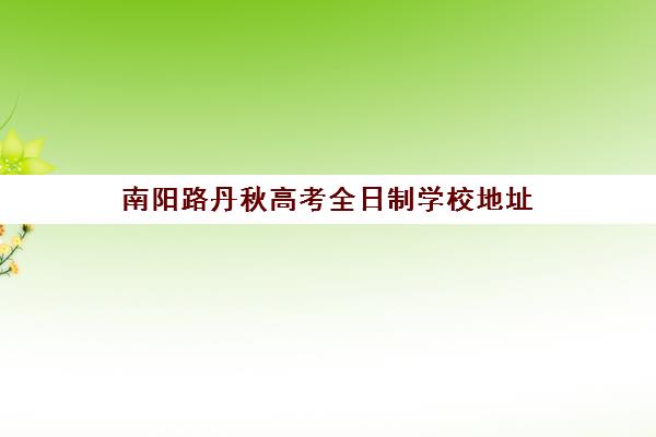 南阳路丹秋高考全日制学校地址(上海高考复读学校有哪些)