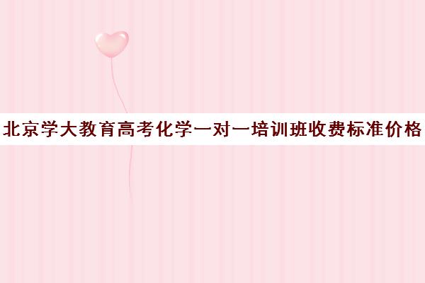 北京学大教育高考化学一对一培训班收费标准价格一览（新东方和学大教育哪个好）