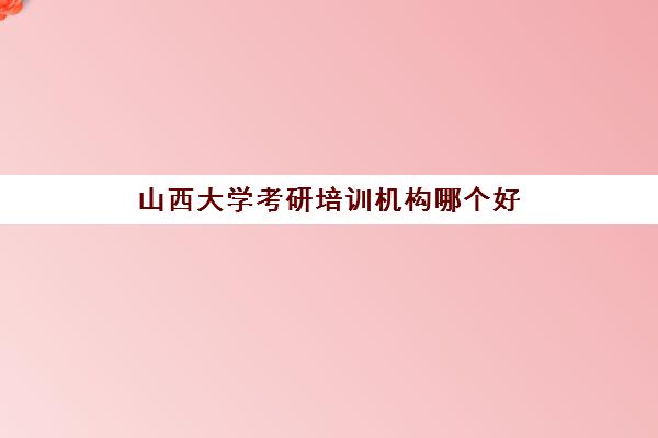 山西大学考研培训机构哪个好(山西大学公共管理硕士好考不)