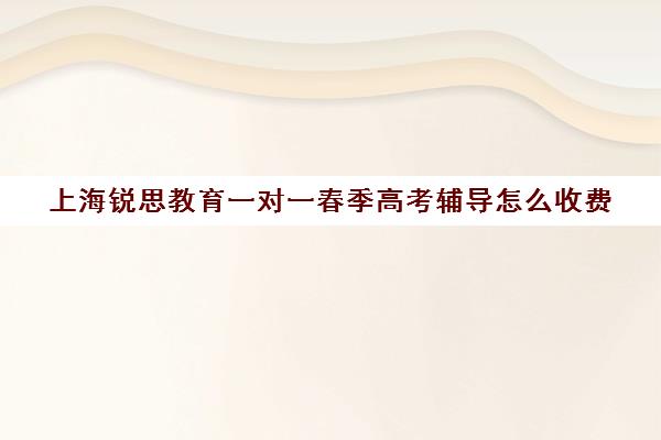 上海锐思教育一对一春季高考辅导怎么收费（上海精锐一对一收费标准）