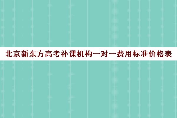 北京新东方高考补课机构一对一费用标准价格表（新东方全日制高考班收费）