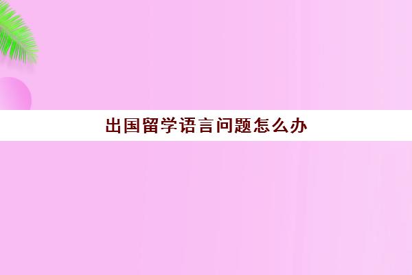 出国留学语言问题怎么办(国外留学抑郁症怎么办)