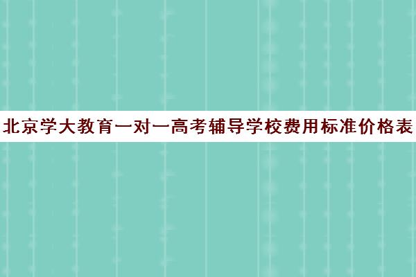 北京学大教育一对一高考辅导学校费用标准价格表（学大教育高三全日制价格）