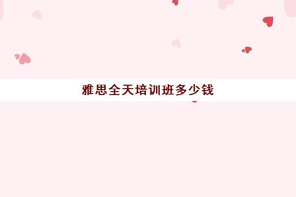 雅思全天培训班多少钱(雅思培训学校费用多少)